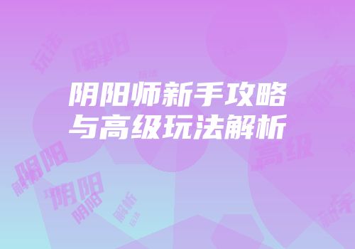 阴阳师新手攻略与高级玩法解析
