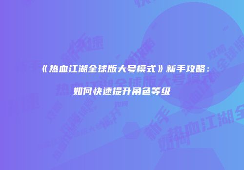 《热血江湖全球版大号模式》新手攻略：如何快速提升角色等级