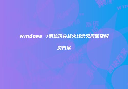 Windows 7系统玩穿越火线常见问题及解决方案