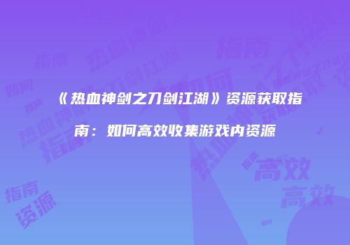 《热血神剑之刀剑江湖》资源获取指南：如何高效收集游戏内资源
