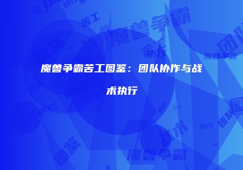 魔兽争霸苦工图鉴：团队协作与战术执行
