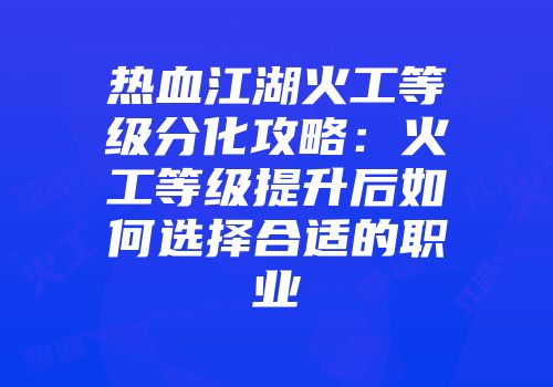 热血江湖火工等级分化攻略：火工等级提升后如何选择合适的职业