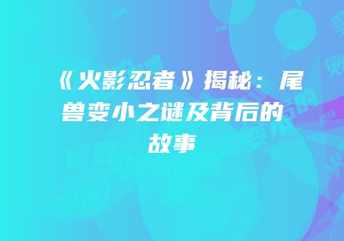 《火影忍者》揭秘：尾兽变小之谜及背后的故事