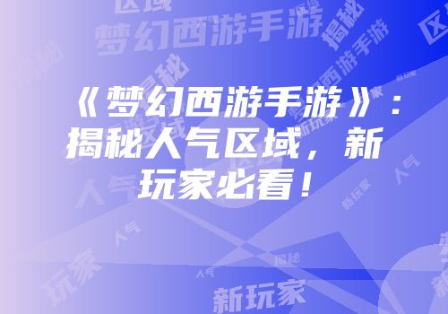 《梦幻西游手游》：揭秘人气区域，新玩家必看！