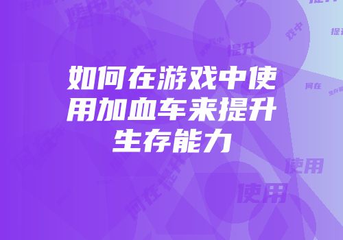 如何在游戏中使用加血车来提升生存能力
