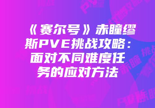 《赛尔号》赤瞳缪斯PVE挑战攻略：面对不同难度任务的应对方法
