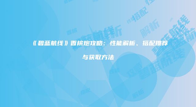 《碧蓝航线》香槟炮攻略：性能解析、搭配推荐与获取方法