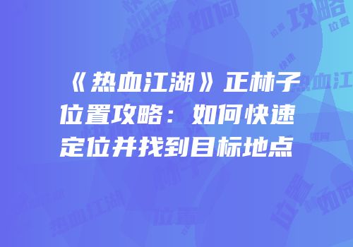 《热血江湖》正林子位置攻略：如何快速定位并找到目标地点