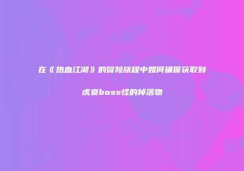 在《热血江湖》的冒险旅程中如何确保获取到虎贲boss怪的掉落物