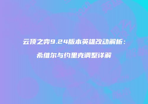 云顶之弈9.24版本英雄改动解析：希维尔与约里克调整详解