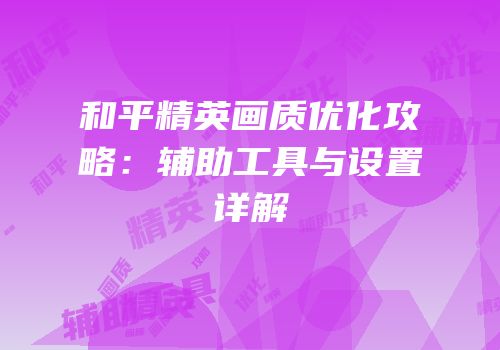 和平精英画质优化攻略：辅助工具与设置详解