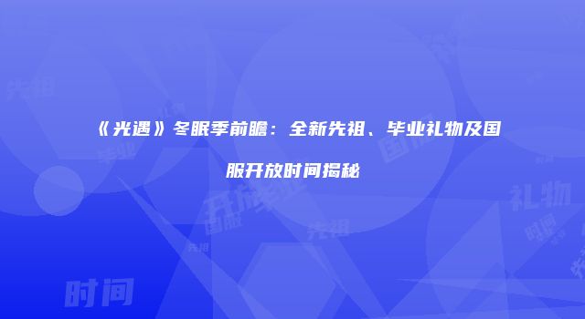 《光遇》冬眠季前瞻：全新先祖、毕业礼物及国服开放时间揭秘