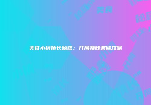 美食小镇镇长秘籍：开局赚钱装修攻略