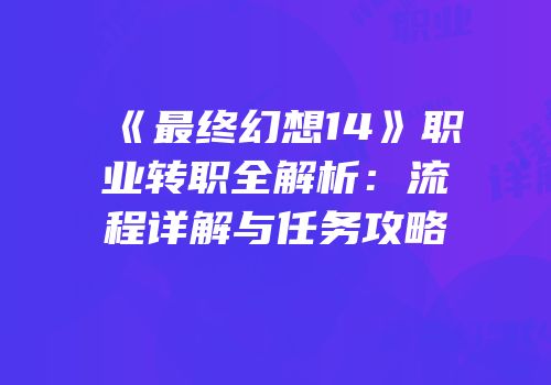 《最终幻想14》职业转职全解析：流程详解与任务攻略