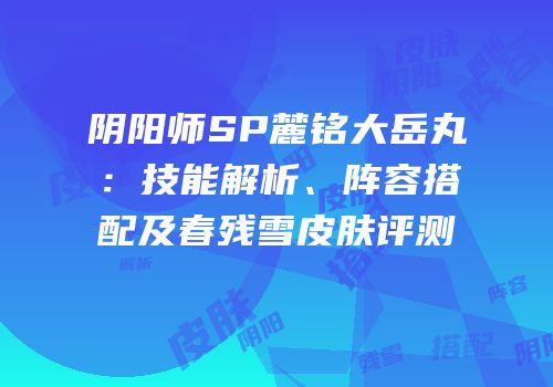 阴阳师SP麓铭大岳丸：技能解析、阵容搭配及春残雪皮肤评测