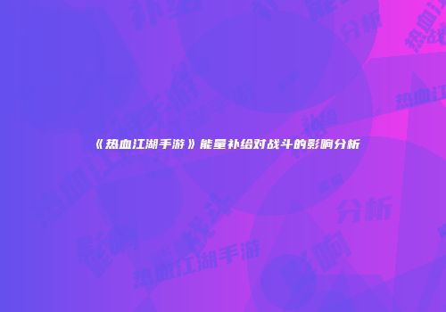 《热血江湖手游》能量补给对战斗的影响分析