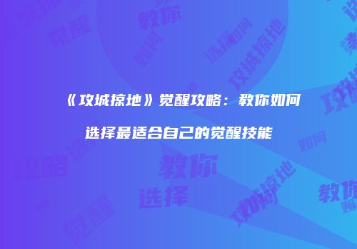 《攻城掠地》觉醒攻略：教你如何选择最适合自己的觉醒技能