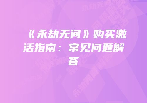 《永劫无间》购买激活指南：常见问题解答