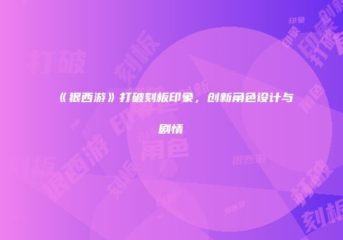 《狠西游》打破刻板印象，创新角色设计与剧情