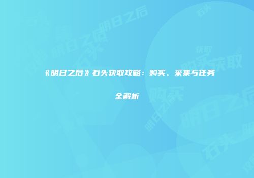 《明日之后》石头获取攻略：购买、采集与任务全解析