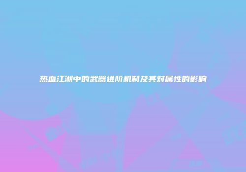 热血江湖中的武器进阶机制及其对属性的影响