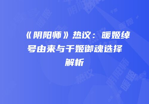 《阴阳师》热议：暖姬绰号由来与千姬御魂选择解析