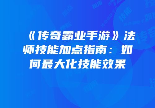 《传奇霸业手游》法师技能加点指南：如何最大化技能效果