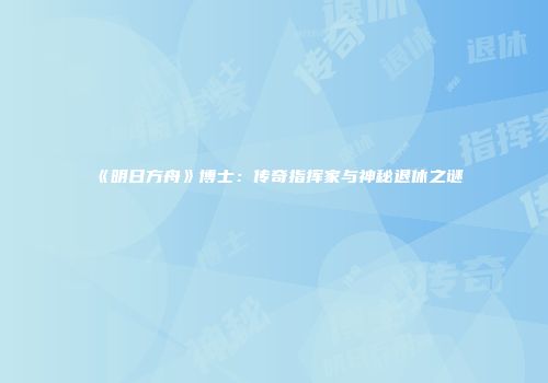 《明日方舟》博士：传奇指挥家与神秘退休之谜