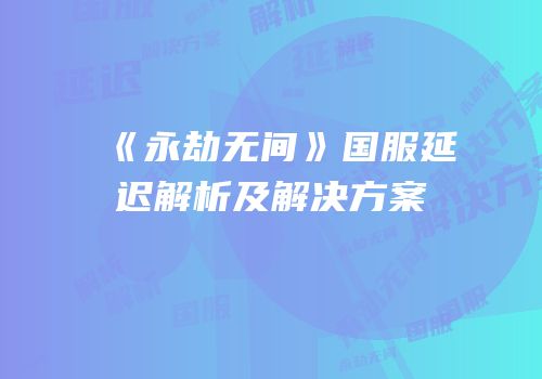 《永劫无间》国服延迟解析及解决方案
