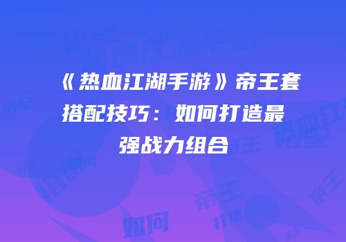 《热血江湖手游》帝王套搭配技巧：如何打造最强战力组合