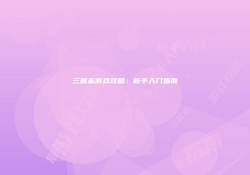 三国志游戏攻略：新手入门指南