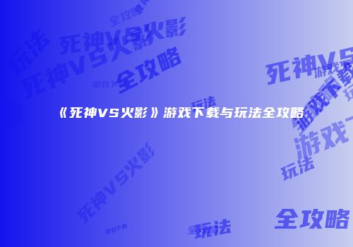 《死神VS火影》游戏下载与玩法全攻略