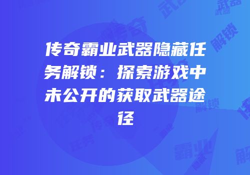 传奇霸业武器隐藏任务解锁：探索游戏中未公开的获取武器途径