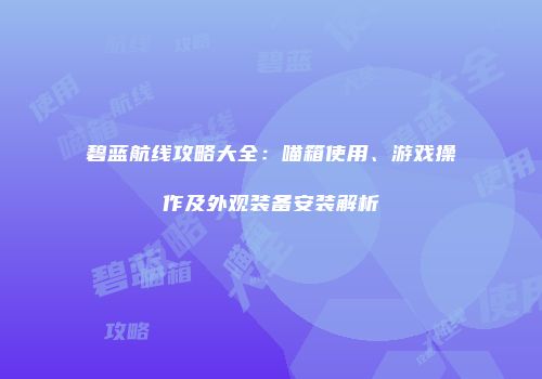 碧蓝航线攻略大全：喵箱使用、游戏操作及外观装备安装解析