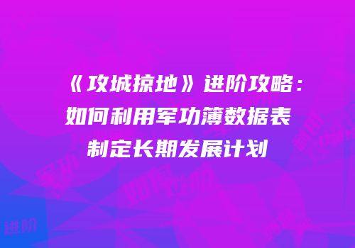 《攻城掠地》进阶攻略：如何利用军功簿数据表制定长期发展计划