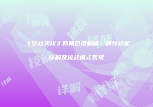 《穿越火线》新角色樱解析：属性技能详解及挑战模式表现