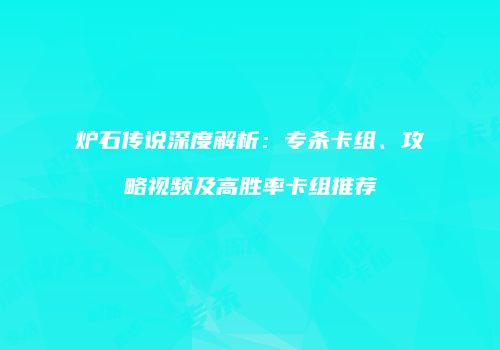 炉石传说深度解析：专杀卡组、攻略视频及高胜率卡组推荐