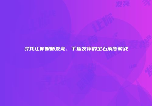 寻找让你眼睛发亮、手指发痒的宝石消除游戏