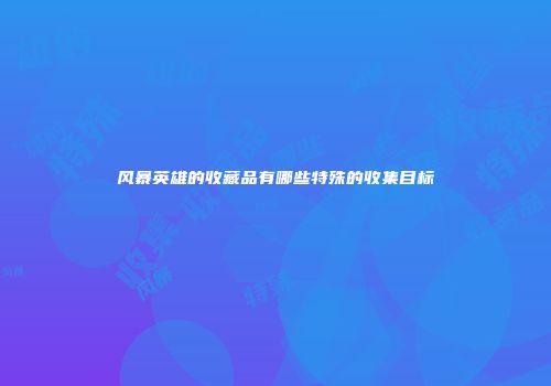 风暴英雄的收藏品有哪些特殊的收集目标
