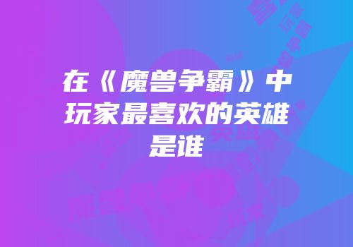 在《魔兽争霸》中玩家最喜欢的英雄是谁