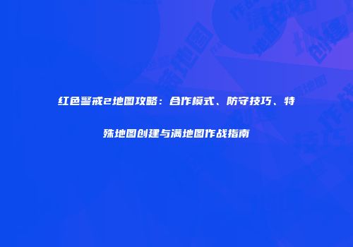 红色警戒2地图攻略：合作模式、防守技巧、特殊地图创建与满地图作战指南