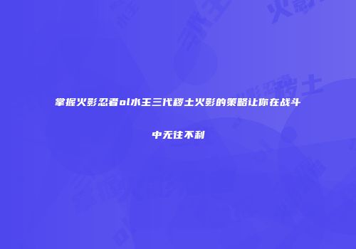 掌握火影忍者ol水主三代秽土火影的策略让你在战斗中无往不利