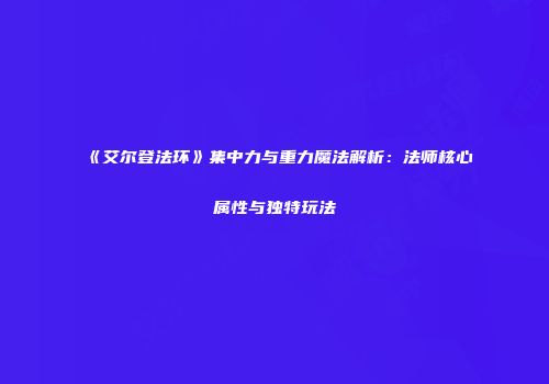 《艾尔登法环》集中力与重力魔法解析：法师核心属性与独特玩法