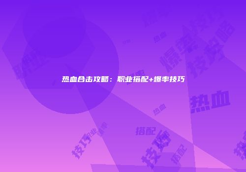 热血合击攻略：职业搭配+爆率技巧