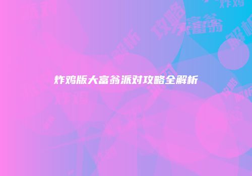 炸鸡版大富翁派对攻略全解析
