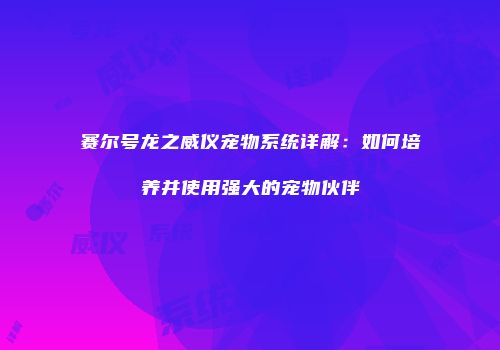 赛尔号龙之威仪宠物系统详解:如何培养并使用强大的宠物伙伴