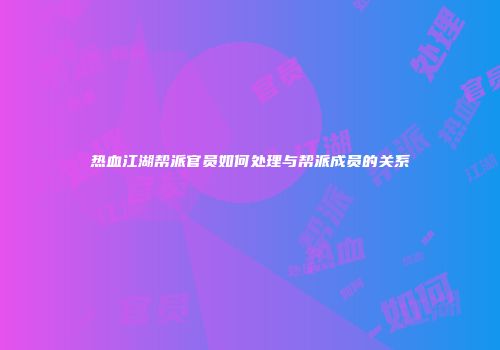 热血江湖帮派官员如何处理与帮派成员的关系