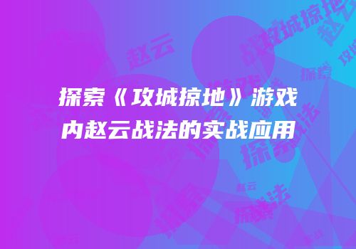 探索《攻城掠地》游戏内赵云战法的实战应用