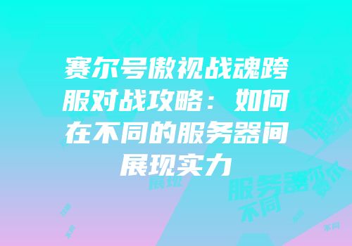赛尔号傲视战魂跨服对战攻略：如何在不同的服务器间展现实力