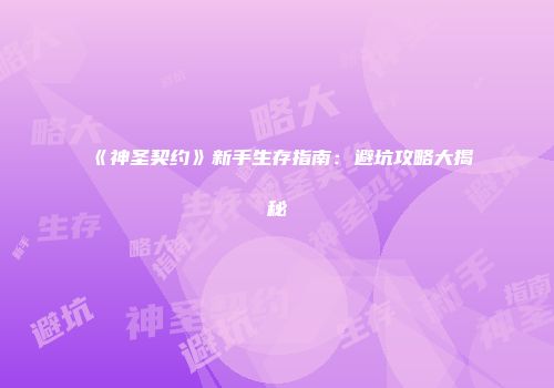 《神圣契约》新手生存指南：避坑攻略大揭秘